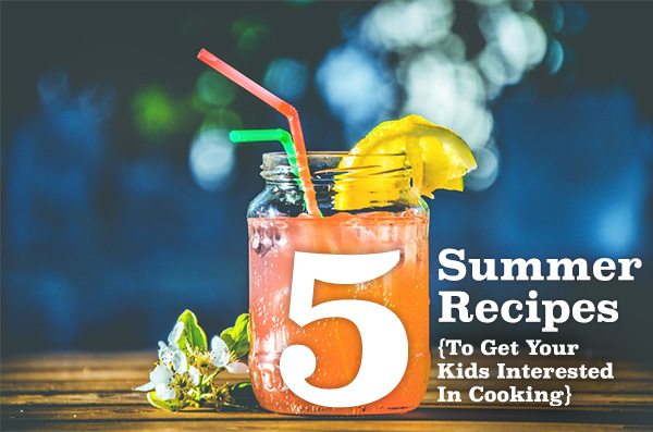 5 Summer Recipes To Get Your Kids Interested in Cooking